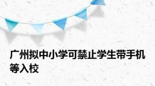 广州拟中小学可禁止学生带手机等入校