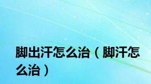 脚出汗怎么治（脚汗怎么治）