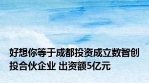 好想你等于成都投资成立数智创投合伙企业 出资额5亿元