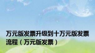 万元版发票升级到十万元版发票流程（万元版发票）