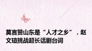 莫言赞山东是“人才之乡”，赵文瑄挑战超长话剧台词