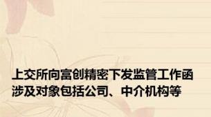 上交所向富创精密下发监管工作函 涉及对象包括公司、中介机构等