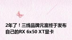 2年了！三线品牌元富终于发布自己的RX 6x50 XT显卡