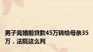男子离婚前贷款45万转给母亲35万，法院这么判