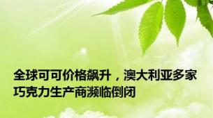 全球可可价格飙升，澳大利亚多家巧克力生产商濒临倒闭