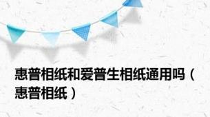 惠普相纸和爱普生相纸通用吗（惠普相纸）
