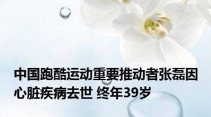 中国跑酷运动重要推动者张磊因心脏疾病去世 终年39岁