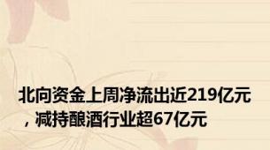 北向资金上周净流出近219亿元，减持酿酒行业超67亿元