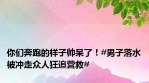 你们奔跑的样子帅呆了！#男子落水被冲走众人狂追营救#