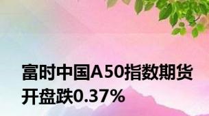 富时中国A50指数期货开盘跌0.37%