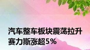 汽车整车板块震荡拉升 赛力斯涨超5%