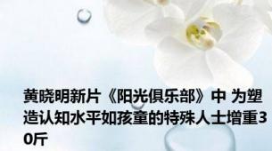 黄晓明新片《阳光俱乐部》中 为塑造认知水平如孩童的特殊人士增重30斤