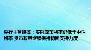 央行主管媒体：实际政策利率仍低于中性利率 货币政策继续保持稳固支持力度