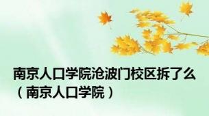 南京人口学院沧波门校区拆了么（南京人口学院）