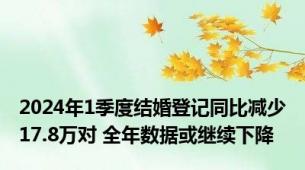 2024年1季度结婚登记同比减少17.8万对 全年数据或继续下降