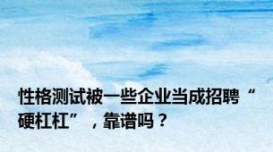 性格测试被一些企业当成招聘“硬杠杠”，靠谱吗？
