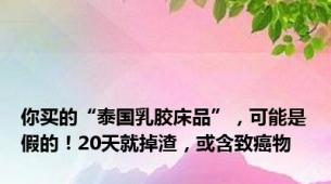 你买的“泰国乳胶床品”，可能是假的！20天就掉渣，或含致癌物
