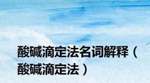 酸碱滴定法名词解释（酸碱滴定法）