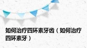 如何治疗四环素牙齿（如何治疗四环素牙）