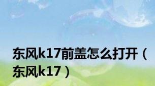 东风k17前盖怎么打开（东风k17）