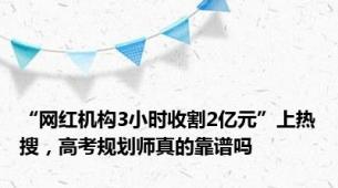 “网红机构3小时收割2亿元”上热搜，高考规划师真的靠谱吗