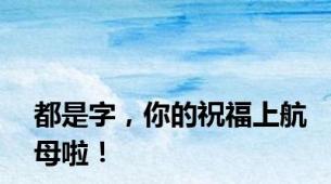 都是字，你的祝福上航母啦！