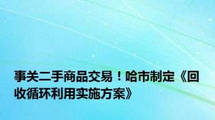 事关二手商品交易！哈市制定《回收循环利用实施方案》