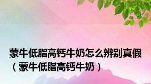 蒙牛低脂高钙牛奶怎么辨别真假（蒙牛低脂高钙牛奶）