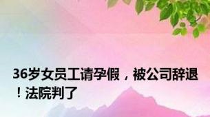 36岁女员工请孕假，被公司辞退！法院判了