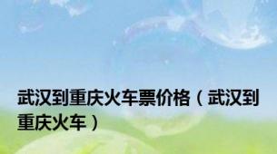 武汉到重庆火车票价格（武汉到重庆火车）