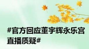 #官方回应董宇辉永乐宫直播质疑#