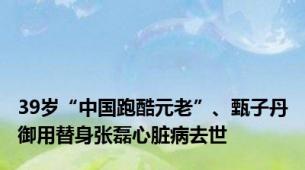 39岁“中国跑酷元老”、甄子丹御用替身张磊心脏病去世