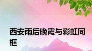 西安雨后晚霞与彩虹同框