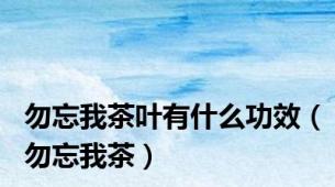 勿忘我茶叶有什么功效（勿忘我茶）