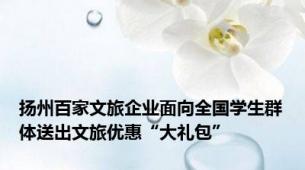 扬州百家文旅企业面向全国学生群体送出文旅优惠“大礼包”