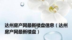 达州房产网最新楼盘信息（达州房产网最新楼盘）