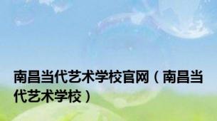南昌当代艺术学校官网（南昌当代艺术学校）