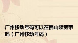 广州移动号码可以在佛山装宽带吗（广州移动号码）