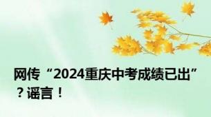 网传“2024重庆中考成绩已出”？谣言！