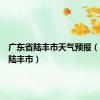 广东省陆丰市天气预报（广东省陆丰市）