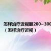 怎样治疗近视眼200~300度左右（怎样治疗近视）