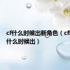 cf什么时候出新角色（cf新模式什么时候出）