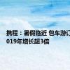 携程：暑假临近 包车游订单较2019年增长超3倍