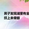 男子发现湖里有金镯子捞上来傻眼