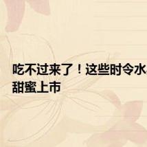 吃不过来了！这些时令水果陆续甜蜜上市