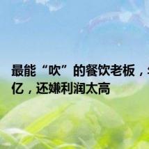 最能“吹”的餐饮老板,年入15亿,还嫌利润太高