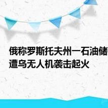 俄称罗斯托夫州一石油储存设施遭乌无人机袭击起火