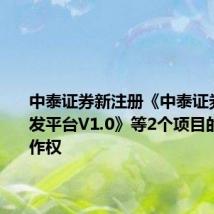 中泰证券新注册《中泰证券管控开发平台V1.0》等2个项目的软件著作权