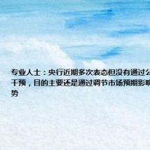 专业人士:央行近期多次表态但没有通过公开市场操作干预,目的主要还是通过调节市场预期影响长端利率走势