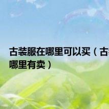 古装服在哪里可以买（古装衣服哪里有卖）